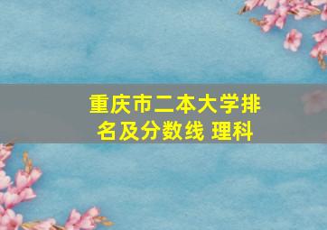 重庆市二本大学排名及分数线 理科